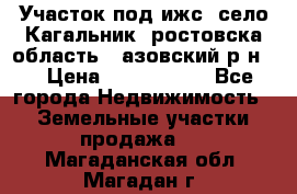 Участок под ижс, село Кагальник, ростовска область , азовский р-н,  › Цена ­ 1 000 000 - Все города Недвижимость » Земельные участки продажа   . Магаданская обл.,Магадан г.